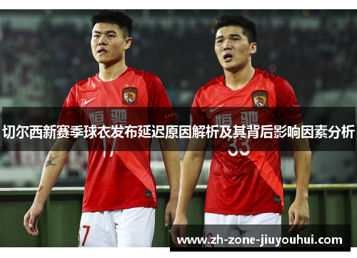 切尔西新赛季球衣发布延迟原因解析及其背后影响因素分析