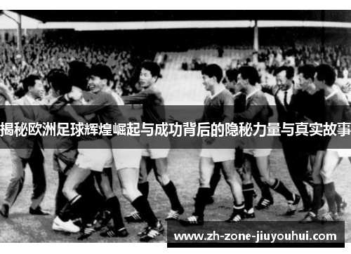 揭秘欧洲足球辉煌崛起与成功背后的隐秘力量与真实故事