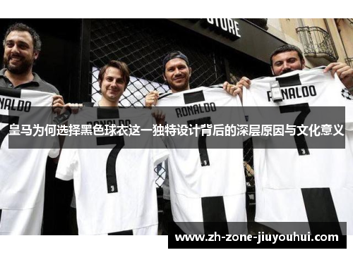 皇马为何选择黑色球衣这一独特设计背后的深层原因与文化意义