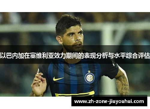 以巴内加在塞维利亚效力期间的表现分析与水平综合评估