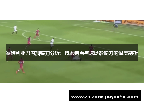 塞维利亚巴内加实力分析：技术特点与球场影响力的深度剖析