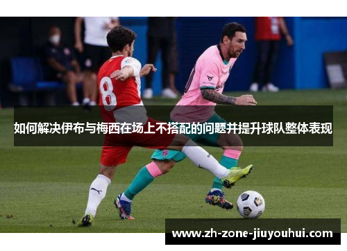 如何解决伊布与梅西在场上不搭配的问题并提升球队整体表现