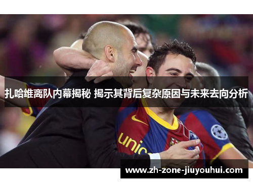 扎哈维离队内幕揭秘 揭示其背后复杂原因与未来去向分析