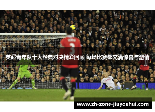英超青年队十大经典对决精彩回顾 每场比赛都充满惊喜与激情