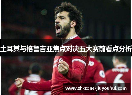 土耳其与格鲁吉亚焦点对决五大赛前看点分析