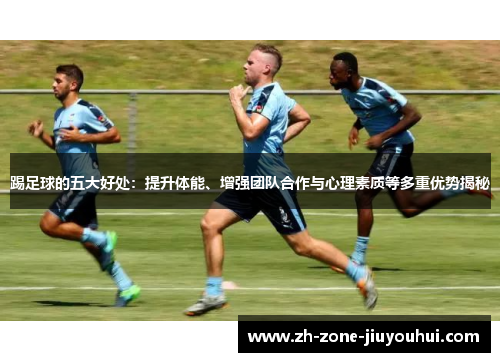 踢足球的五大好处：提升体能、增强团队合作与心理素质等多重优势揭秘