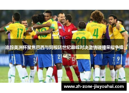 追踪美洲杯聚焦巴西与阿根廷世纪巅峰对决激情碰撞荣耀争锋