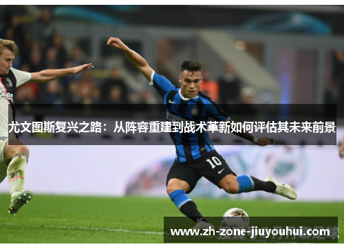 尤文图斯复兴之路：从阵容重建到战术革新如何评估其未来前景