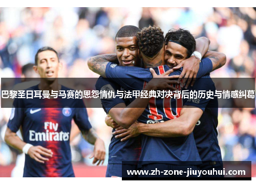 巴黎圣日耳曼与马赛的恩怨情仇与法甲经典对决背后的历史与情感纠葛
