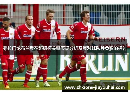 弗拉门戈布兰登在超级杯关键表现分析及其对球队胜负影响探讨