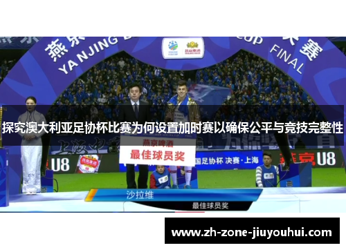 探究澳大利亚足协杯比赛为何设置加时赛以确保公平与竞技完整性