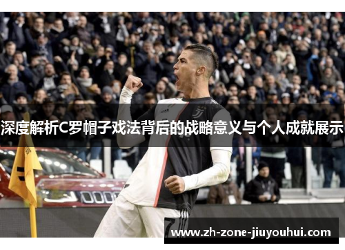 深度解析C罗帽子戏法背后的战略意义与个人成就展示