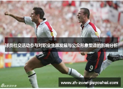 球员社交活动参与对职业生涯发展与公众形象塑造的影响分析