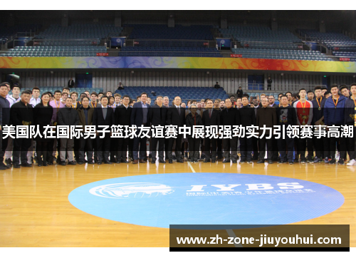 美国队在国际男子篮球友谊赛中展现强劲实力引领赛事高潮