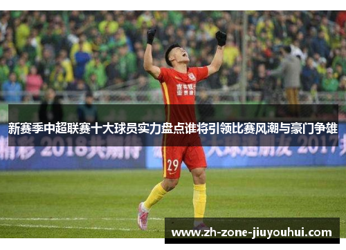 新赛季中超联赛十大球员实力盘点谁将引领比赛风潮与豪门争雄