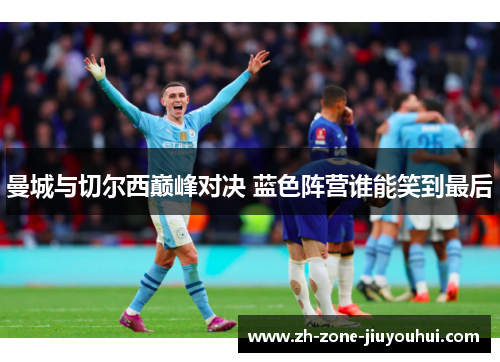 曼城与切尔西巅峰对决 蓝色阵营谁能笑到最后
