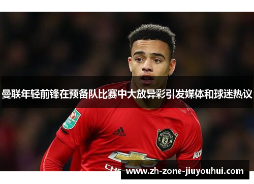 曼联年轻前锋在预备队比赛中大放异彩引发媒体和球迷热议