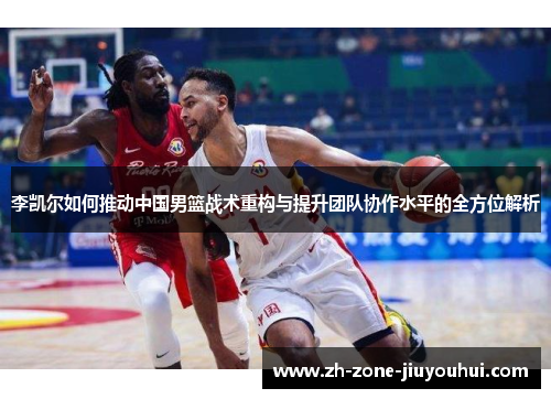 李凯尔如何推动中国男篮战术重构与提升团队协作水平的全方位解析