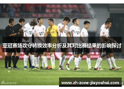 亚冠赛场攻守转换效率分析及其对比赛结果的影响探讨