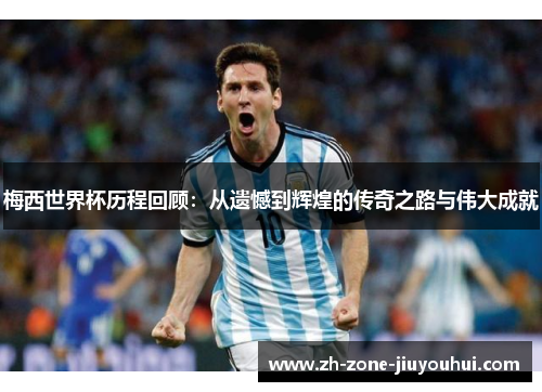 梅西世界杯历程回顾：从遗憾到辉煌的传奇之路与伟大成就