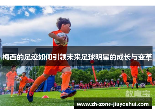 梅西的足迹如何引领未来足球明星的成长与变革