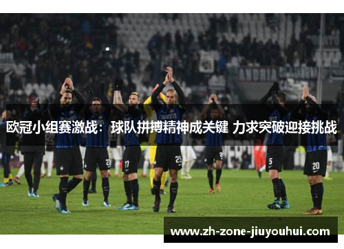 欧冠小组赛激战：球队拼搏精神成关键 力求突破迎接挑战