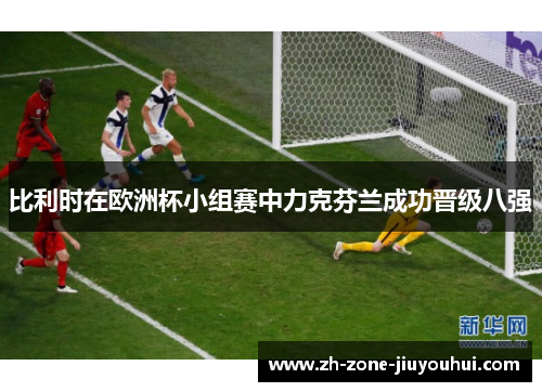 比利时在欧洲杯小组赛中力克芬兰成功晋级八强