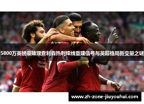 5800万英镑豪赌理查利森热刺锋线重建信号与英超格局新变量之谜