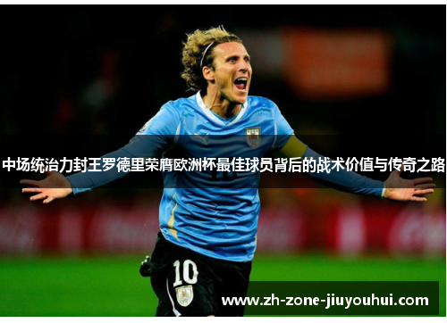 中场统治力封王罗德里荣膺欧洲杯最佳球员背后的战术价值与传奇之路