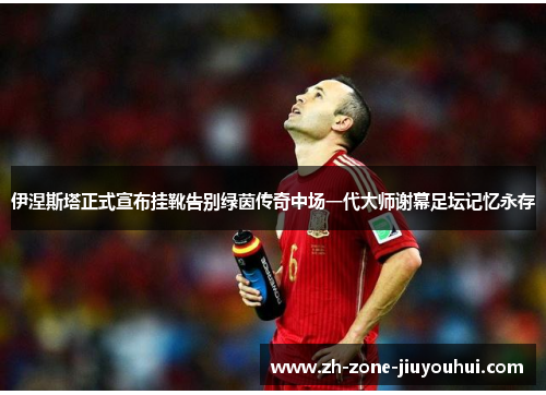 伊涅斯塔正式宣布挂靴告别绿茵传奇中场一代大师谢幕足坛记忆永存