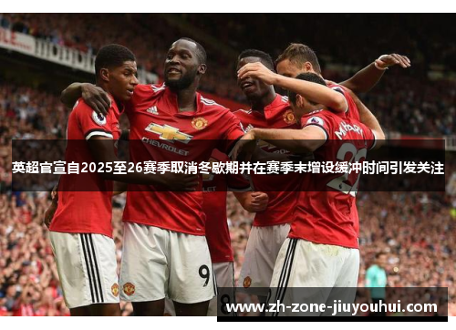 英超官宣自2025至26赛季取消冬歇期并在赛季末增设缓冲时间引发关注