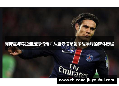 阿劳霍与乌拉圭足球传奇：从坚守信念到荣耀巅峰的奋斗历程